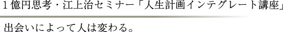1億円思考・江上治セミナー「人生計画インテグレート講座」 出会いによって人は変わる。