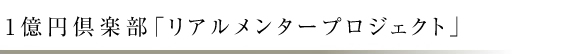 1億円倶楽部「リアルメンタープロジェクト」